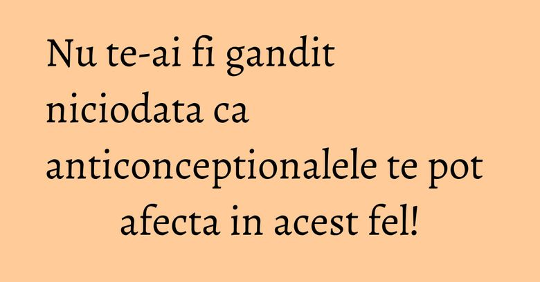 Nu te-ai fi gandit niciodata ca anticonceptionalele te pot afecta in acest fel! Nu te-ai fi gandit niciodata ca anticonceptionalele te pot afecta in acest fel!