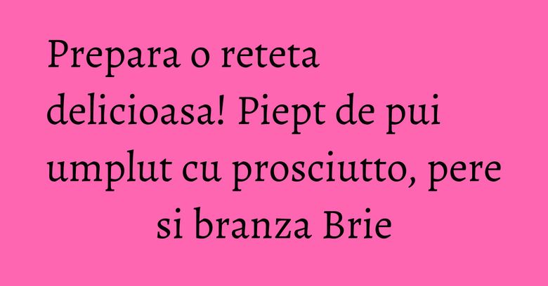 Prepara o reteta delicioasa! Piept de pui umplut cu prosciutto, pere si branza Brie Prepara o reteta delicioasa! Piept de pui umplut cu prosciutto, pere si branza Brie