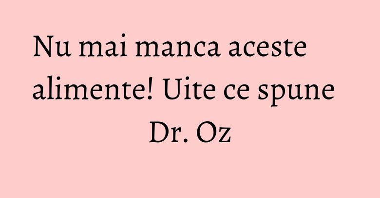 Nu mai manca aceste alimente! Uite ce spune Dr. Oz
