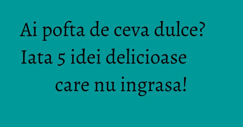 Ai pofta de ceva dulce? Iata 5 idei delicioase care nu ingrasa! Ai pofta de ceva dulce? Iata 5 idei delicioase care nu ingrasa!