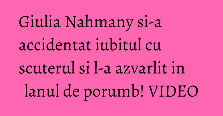 Giulia Nahmany si-a accidentat iubitul cu scuterul si l-a azvarlit in lanul de porumb! VIDEO Giulia Nahmany si-a accidentat iubitul cu scuterul si l-a azvarlit in lanul de porumb! VIDEO