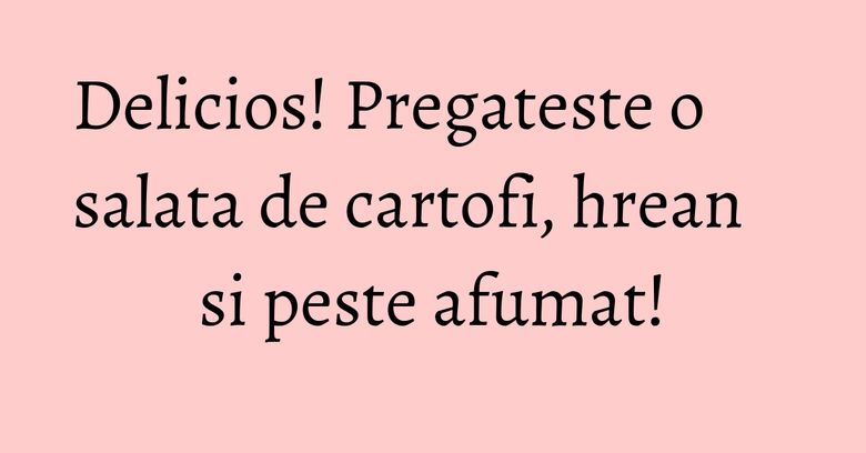 Delicios! Pregateste o salata de cartofi, hrean si peste afumat! Delicios! Pregateste o salata de cartofi, hrean si peste afumat!
