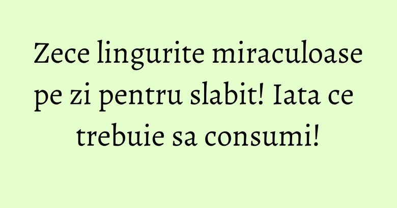 Zece lingurite miraculoase pe zi pentru slabit! Iata ce trebuie sa consumi! Zece lingurite miraculoase pe zi pentru slabit! Iata ce trebuie sa consumi!