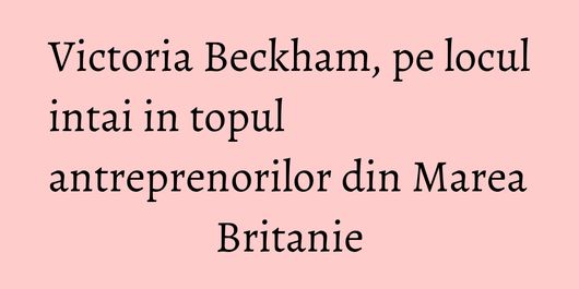 Victoria Beckham, pe locul intai in topul antreprenorilor din Marea Britanie