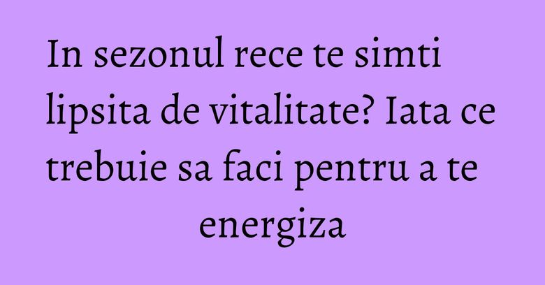 In sezonul rece te simti lipsita de vitalitate? Iata ce trebuie sa faci pentru a te energiza In sezonul rece te simti lipsita de vitalitate? Iata ce trebuie sa faci pentru a te energiza