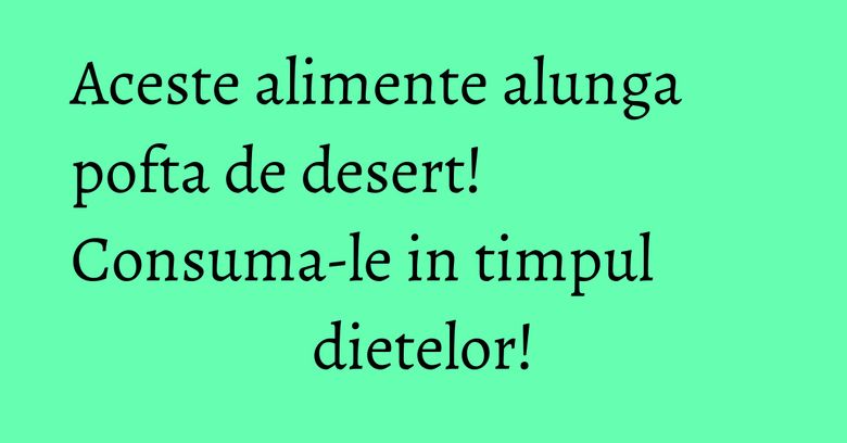Aceste alimente alunga pofta de desert! Consuma-le in timpul dietelor!