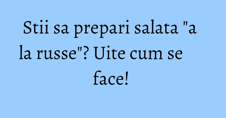 Stii sa prepari salata "a la russe"? Uite cum se face! Stii sa prepari salata "a la russe"? Uite cum se face! 
