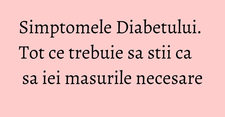 Simptomele Diabetului. Tot ce trebuie sa stii ca sa iei masurile necesare Simptomele Diabetului. Tot ce trebuie sa stii ca sa iei masurile necesare