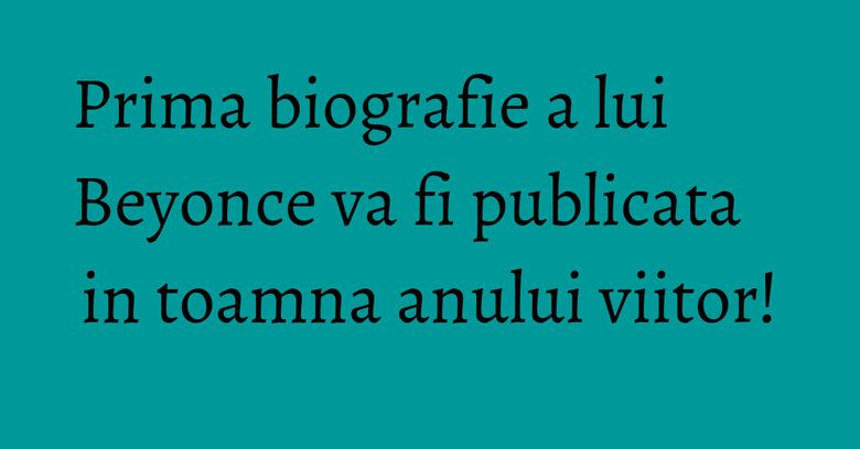 Prima biografie a lui Beyonce va fi publicata in toamna anului viitor!