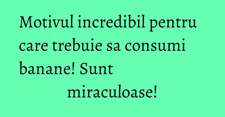 Motivul incredibil pentru care trebuie sa consumi banane! Sunt miraculoase!