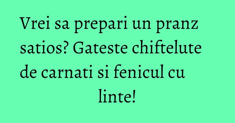 Vrei sa prepari un pranz satios? Gateste chiftelute de carnati si fenicul cu linte! Vrei sa prepari un pranz satios? Gateste chiftelute de carnati si fenicul cu linte!