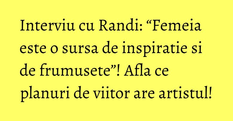Interviu cu Randi: “Femeia este o sursa de inspiratie si de frumusete”! Afla ce planuri de viitor are artistul! Interviu cu Randi: “Femeia este o sursa de inspiratie si de frumusete”! Afla ce planuri de viitor are artistul!