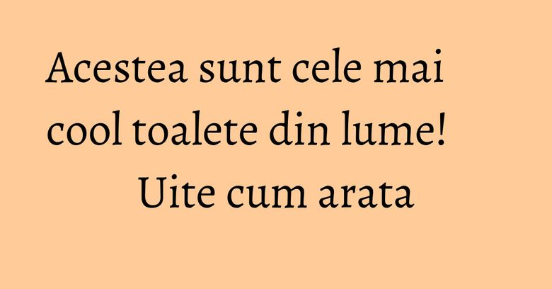 Acestea sunt cele mai cool toalete din lume! Uite cum arata