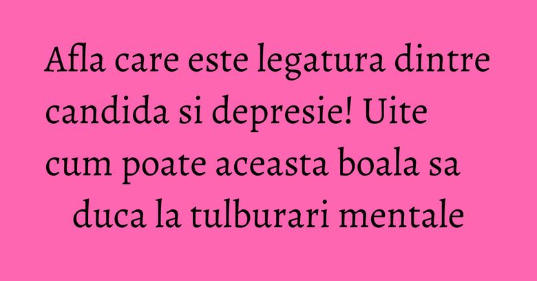 Afla care este legatura dintre candida si depresie! Uite cum poate aceasta boala sa duca la tulburari mentale Afla care este legatura dintre candida si depresie! Uite cum poate aceasta boala sa duca la tulburari mentale