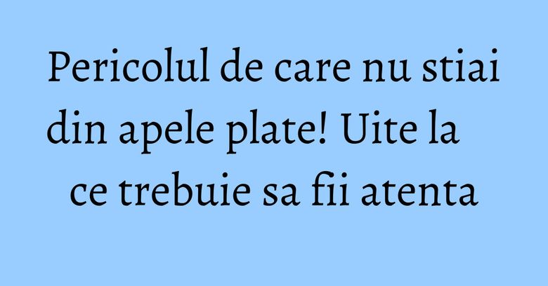 Pericolul de care nu stiai din apele plate! Uite la ce trebuie sa fii atenta Pericolul de care nu stiai din apele plate! Uite la ce trebuie sa fii atenta