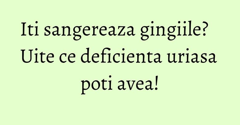 Iti sangereaza gingiile? Uite ce deficienta uriasa poti avea! Iti sangereaza gingiile? Uite ce deficienta uriasa poti avea!