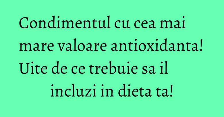 Condimentul cu cea mai mare valoare antioxidanta! Uite de ce trebuie sa il incluzi in dieta ta! Condimentul cu cea mai mare valoare antioxidanta! Uite de ce trebuie sa il incluzi in dieta ta!