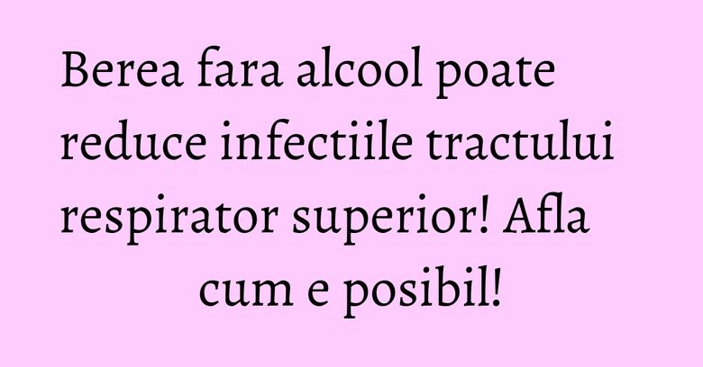 Berea fara alcool poate reduce infectiile tractului respirator superior! Afla cum e posibil! Berea fara alcool poate reduce infectiile tractului respirator superior! Afla cum e posibil!