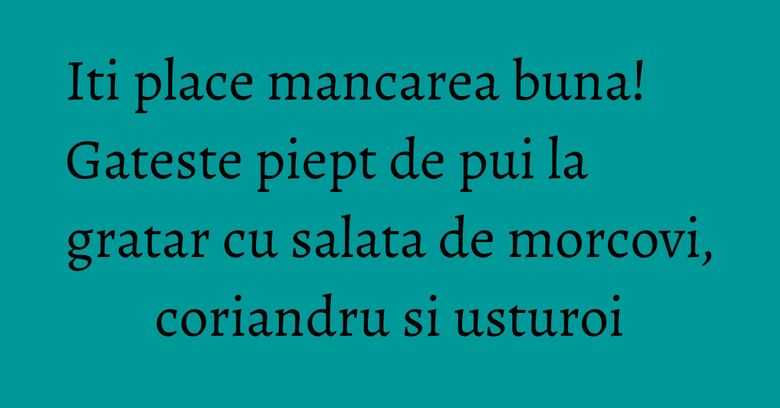 Iti place mancarea buna! Gateste piept de pui la gratar cu salata de morcovi, coriandru si usturoi