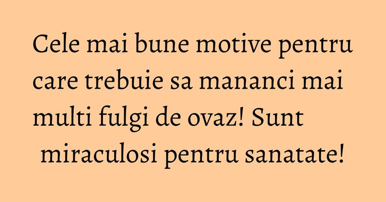 Cele mai bune motive pentru care trebuie sa mananci mai multi fulgi de ovaz! Sunt miraculosi pentru sanatate!