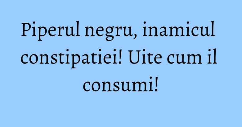Piperul negru, inamicul constipatiei! Uite cum il consumi! Piperul negru, inamicul constipatiei! Uite cum il consumi!