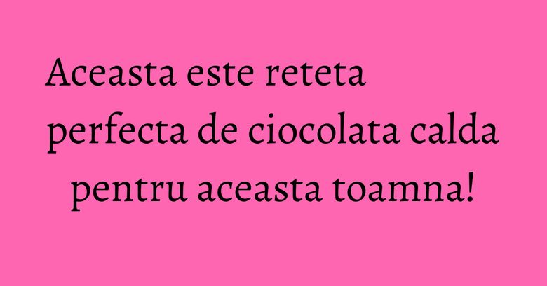 Aceasta este reteta perfecta de ciocolata calda pentru aceasta toamna! Aceasta este reteta perfecta de ciocolata calda pentru aceasta toamna!