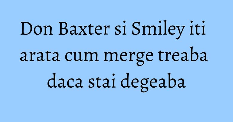 Don Baxter si Smiley iti arata cum merge treaba daca stai degeaba Don Baxter si Smiley iti arata cum merge treaba daca stai degeaba