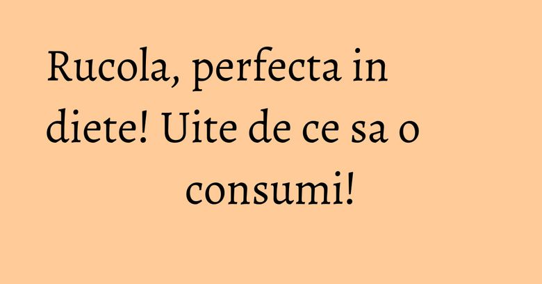 Rucola, perfecta in diete! Uite de ce sa o consumi! Rucola, perfecta in diete! Uite de ce sa o consumi!