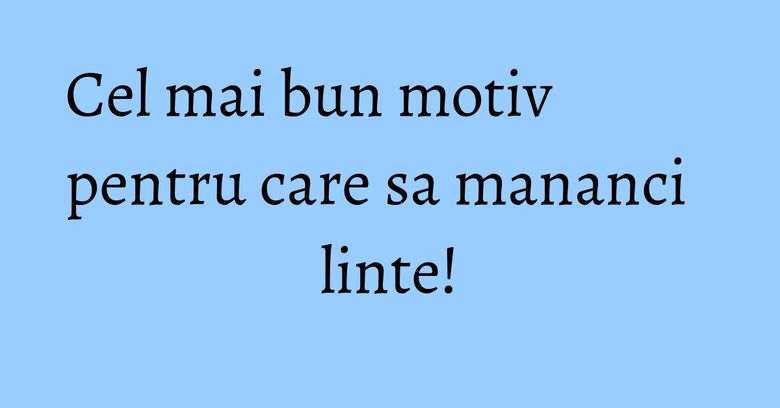 Cel mai bun motiv pentru care sa mananci linte! Cel mai bun motiv pentru care sa mananci linte!