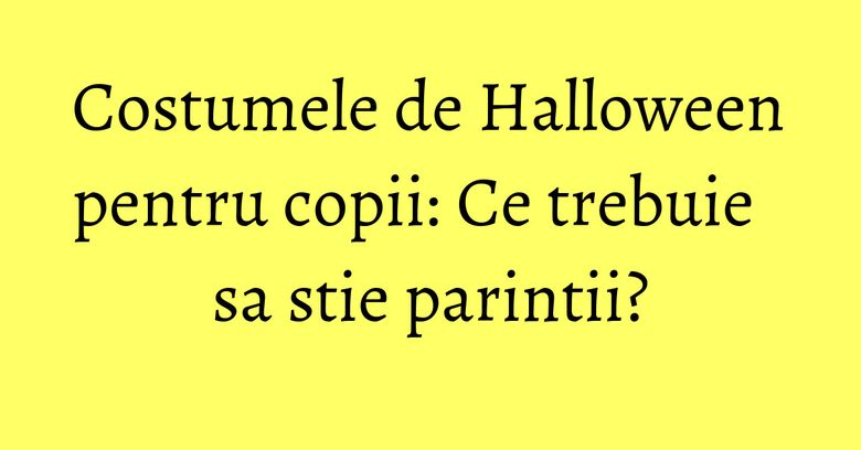 Costumele de Halloween pentru copii: Ce trebuie sa stie parintii? Costumele de Halloween pentru copii: Ce trebuie sa stie parintii?