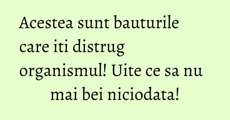 Acestea sunt bauturile care iti distrug organismul! Uite ce sa nu mai bei niciodata!