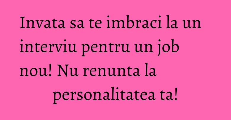Invata sa te imbraci la un interviu pentru un job nou! Nu renunta la personalitatea ta! Invata sa te imbraci la un interviu pentru un job nou! Nu renunta la personalitatea ta!