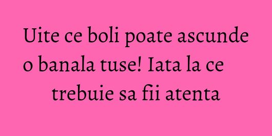 Uite ce boli poate ascunde o banala tuse! Iata la ce trebuie sa fii atenta