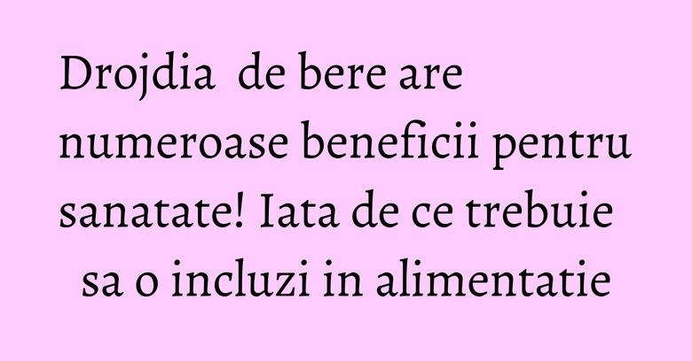 Drojdia  de bere are numeroase beneficii pentru sanatate! Iata de ce trebuie sa o incluzi in alimentatie