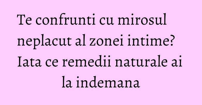 Te confrunti cu mirosul neplacut al zonei intime? Iata ce remedii naturale ai la indemana Te confrunti cu mirosul neplacut al zonei intime? Iata ce remedii naturale ai la indemana