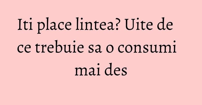 Iti place lintea? Uite de ce trebuie sa o consumi mai des Iti place lintea? Uite de ce trebuie sa o consumi mai des