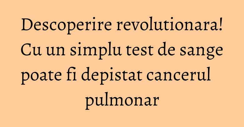 Descoperire revolutionara! Cu un simplu test de sange poate fi depistat cancerul pulmonar