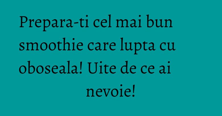 Prepara-ti cel mai bun smoothie care lupta cu oboseala! Uite de ce ai nevoie! Prepara-ti cel mai bun smoothie care lupta cu oboseala! Uite de ce ai nevoie!