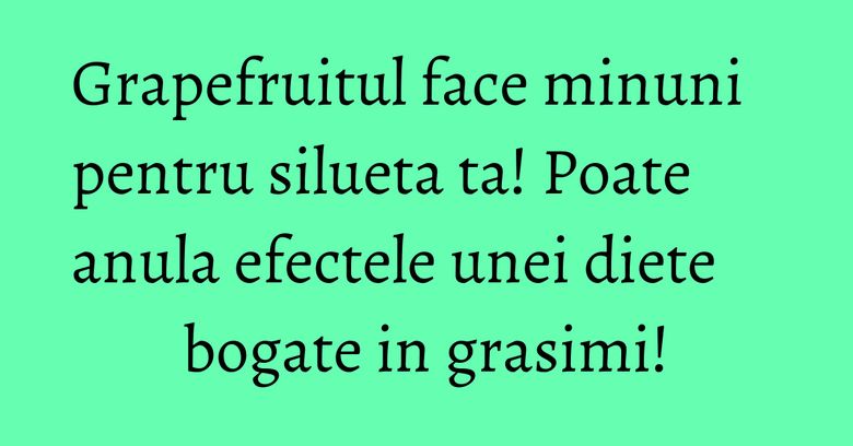 Grapefruitul face minuni pentru silueta ta! Poate anula efectele unei diete bogate in grasimi! Grapefruitul face minuni pentru silueta ta! Poate anula efectele unei diete bogate in grasimi!