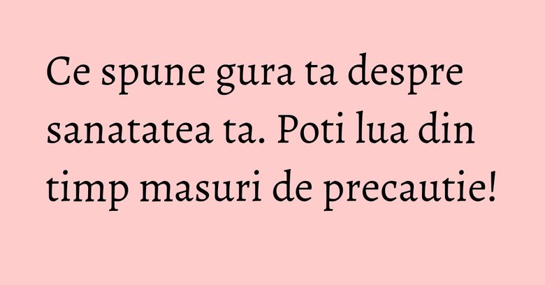 Ce spune gura ta despre sanatatea ta. Poti lua din timp masuri de precautie! Ce spune gura ta despre sanatatea ta. Poti lua din timp masuri de precautie!