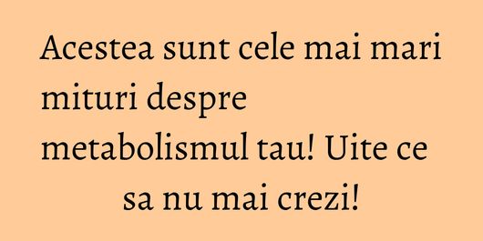 Acestea sunt cele mai mari mituri despre metabolismul tau! Uite ce sa nu mai crezi!