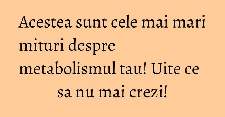 Acestea sunt cele mai mari mituri despre metabolismul tau! Uite ce sa nu mai crezi!