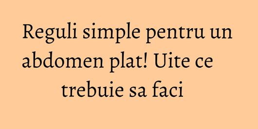 Reguli simple pentru un abdomen plat! Uite ce trebuie sa faci   