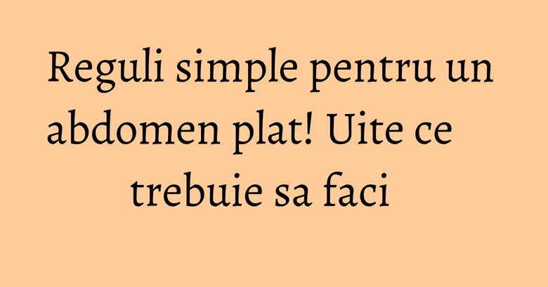 Reguli simple pentru un abdomen plat! Uite ce trebuie sa faci Reguli simple pentru un abdomen plat! Uite ce trebuie sa faci