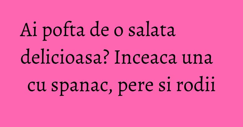 Ai pofta de o salata delicioasa? Inceaca una cu spanac, pere si rodii Ai pofta de o salata delicioasa? Inceaca una cu spanac, pere si rodii