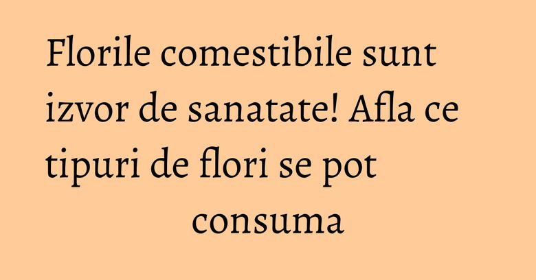 Florile comestibile sunt izvor de sanatate! Afla ce tipuri de flori se pot consuma Florile comestibile sunt izvor de sanatate! Afla ce tipuri de flori se pot consuma
