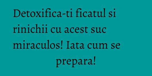Detoxifica-ti ficatul si rinichii cu acest suc miraculos! Iata cum se prepara!