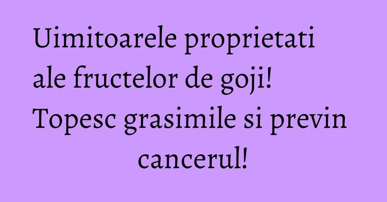 Uimitoarele proprietati ale fructelor de goji! Topesc grasimile si previn cancerul!
