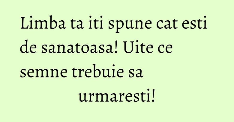 Limba ta iti spune cat esti de sanatoasa! Uite ce semne trebuie sa urmaresti! Limba ta iti spune cat esti de sanatoasa! Uite ce semne trebuie sa urmaresti!