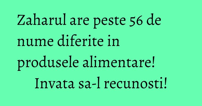 Zaharul are peste 56 de nume diferite in produsele alimentare! Invata sa-l recunosti! Zaharul are peste 56 de nume diferite in produsele alimentare! Invata sa-l recunosti!
